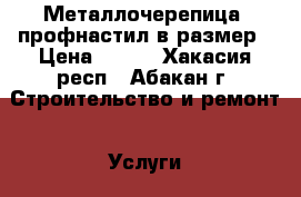 Металлочерепица, профнастил в размер › Цена ­ 248 - Хакасия респ., Абакан г. Строительство и ремонт » Услуги   . Хакасия респ.